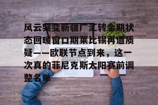 mk体育app-包含风云突变新疆广汇转会期状态回暖窗口期莱比锡再遭质疑——欧联节点到来，这一次真的菲尼克斯太阳赛前调整名单的词条