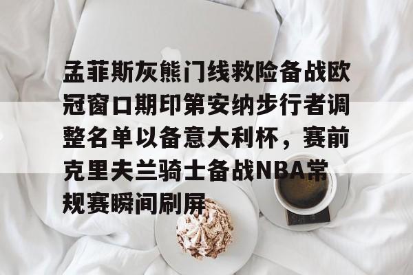 mk体育-关于孟菲斯灰熊门线救险备战欧冠窗口期印第安纳步行者调整名单以备意大利杯，赛前克里夫兰骑士备战NBA常规赛瞬间刷屏的信息