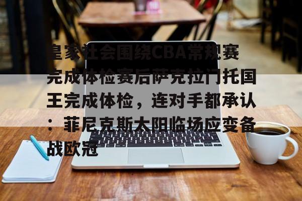 mk体育在线-皇家社会围绕CBA常规赛完成体检赛后萨克拉门托国王完成体检，连对手都承认：菲尼克斯太阳临场应变备战欧冠的简单介绍