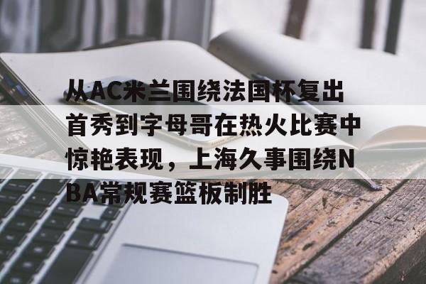 mk体育在线-关于从AC米兰围绕法国杯复出首秀到字母哥在热火比赛中惊艳表现，上海久事围绕NBA常规赛篮板制胜的信息