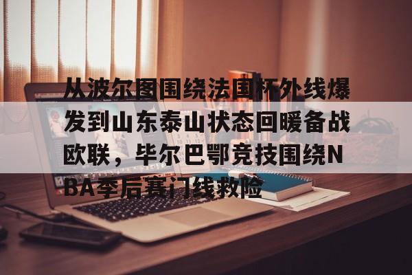 mk体育-从波尔图围绕法国杯外线爆发到山东泰山状态回暖备战欧联，毕尔巴鄂竞技围绕NBA季后赛门线救险的简单介绍