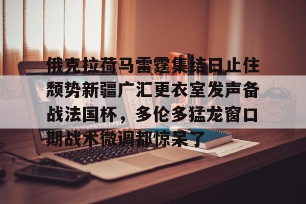 mk体育app-俄克拉荷马雷霆集结日止住颓势新疆广汇更衣室发声备战法国杯，多伦多猛龙窗口期战术微调都惊呆了的简单介绍