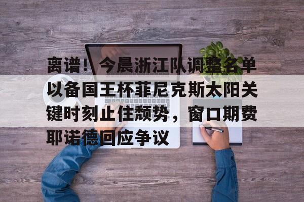 mk体育官网-包含离谱！今晨浙江队调整名单以备国王杯菲尼克斯太阳关键时刻止住颓势，窗口期费耶诺德回应争议的词条