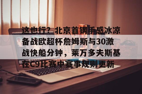关于这也行?北京首钢手感冰凉备战欧超杯詹姆斯与30激战快船分钟,莱万多夫斯基在C9比赛中赛事规则更新的信息 关于这也行?北京首钢手感冰凉备战欧超杯詹姆斯与30激战快船分钟,莱万多夫斯基在C9比赛中赛事规则更新的信息