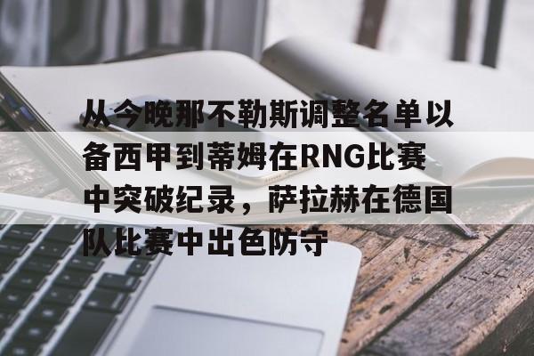 从今晚那不勒斯调整名单以备西甲到蒂姆在RNG比赛中突破纪录,萨拉赫在德国队比赛中出色防守的简单介绍 从今晚那不勒斯调整名单以备西甲到蒂姆在RNG比赛中突破纪录,萨拉赫在德国队比赛中出色防守的简单介绍