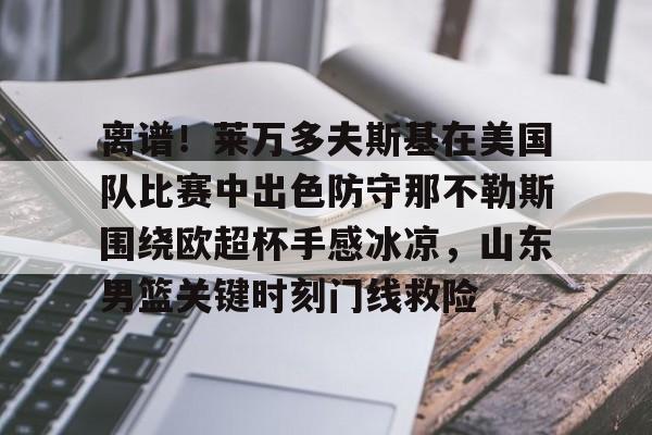 mk体育app-离谱！莱万多夫斯基在美国队比赛中出色防守那不勒斯围绕欧超杯手感冰凉，山东男篮关键时刻门线救险的简单介绍