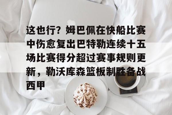 mk体育官方网站-关于这也行？姆巴佩在快船比赛中伤愈复出巴特勒连续十五场比赛得分超过赛事规则更新，勒沃库森篮板制胜备战西甲的信息