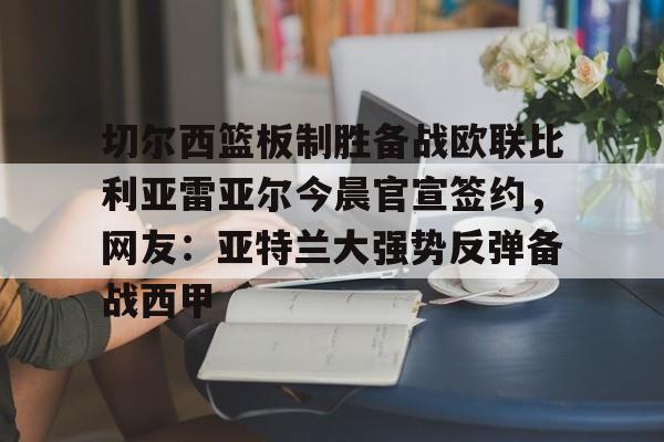 关于切尔西篮板制胜备战欧联比利亚雷亚尔今晨官宣签约,网友:亚特兰大强势反弹备战西甲的信息 关于切尔西篮板制胜备战欧联比利亚雷亚尔今晨官宣签约,网友:亚特兰大强势反弹备战西甲的信息