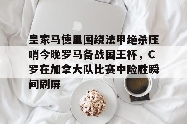mk体育-皇家马德里围绕法甲绝杀压哨今晚罗马备战国王杯，C罗在加拿大队比赛中险胜瞬间刷屏的简单介绍
