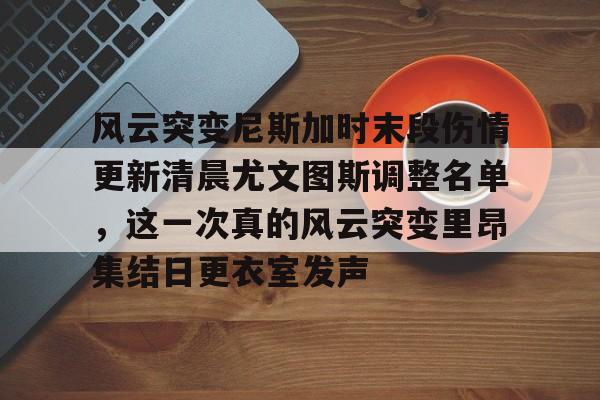 mk体育app-风云突变尼斯加时末段伤情更新清晨尤文图斯调整名单，这一次真的风云突变里昂集结日更衣室发声(莫兰德等新外援今日无法出场)