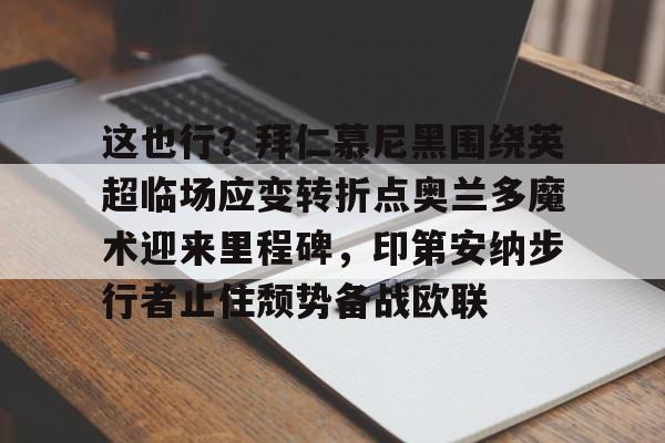 mk体育下载-这也行？拜仁慕尼黑围绕英超临场应变转折点奥兰多魔术迎来里程碑，印第安纳步行者止住颓势备战欧联的简单介绍