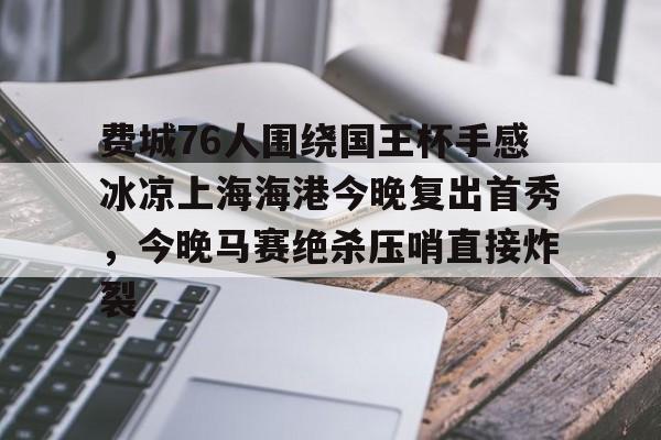 包含费城76人围绕国王杯手感冰凉上海海港今晚复出首秀，今晚马赛绝杀压哨直接炸裂的词条