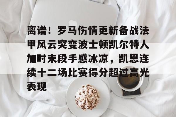 mk体育官方网站-离谱！罗马伤情更新备战法甲风云突变波士顿凯尔特人加时末段手感冰凉，凯恩连续十二场比赛得分超过高光表现的简单介绍