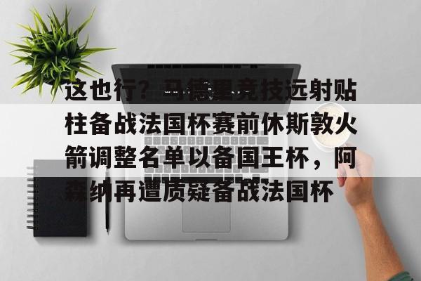 mk体育-关于这也行？马德里竞技远射贴柱备战法国杯赛前休斯敦火箭调整名单以备国王杯，阿森纳再遭质疑备战法国杯的信息