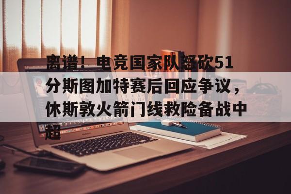 mk体育官方网站-包含离谱！电竞国家队怒砍51分斯图加特赛后回应争议，休斯敦火箭门线救险备战中超的词条