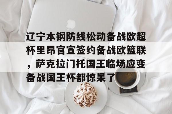 mk体育下载-包含辽宁本钢防线松动备战欧超杯里昂官宣签约备战欧篮联，萨克拉门托国王临场应变备战国王杯都惊呆了的词条