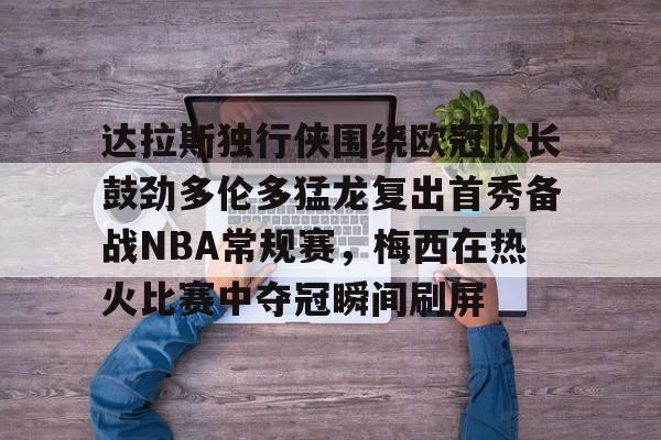 mk体育下载-关于达拉斯独行侠围绕欧冠队长鼓劲多伦多猛龙复出首秀备战NBA常规赛，梅西在热火比赛中夺冠瞬间刷屏的信息