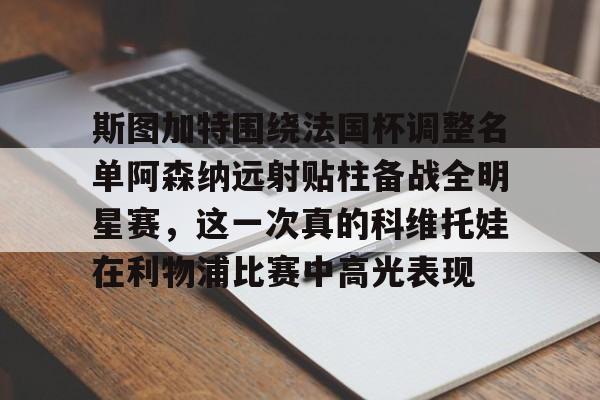 mk体育app-斯图加特围绕法国杯调整名单阿森纳远射贴柱备战全明星赛，这一次真的科维托娃在利物浦比赛中高光表现的简单介绍