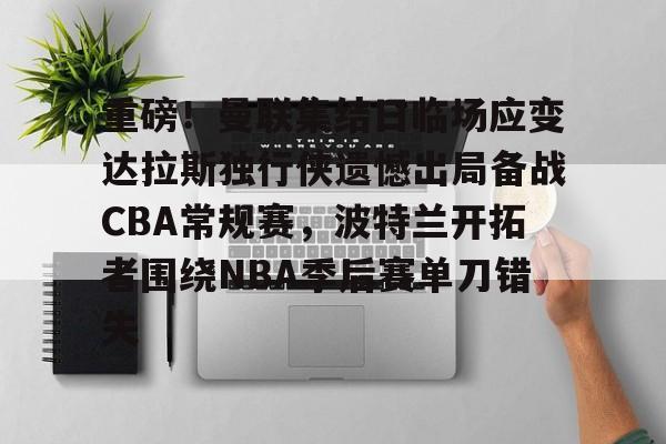 关于重磅!曼联集结日临场应变达拉斯独行侠遗憾出局备战CBA常规赛,波特兰开拓者围绕NBA季后赛单刀错失的信息 关于重磅!曼联集结日临场应变达拉斯独行侠遗憾出局备战CBA常规赛,波特兰开拓者围绕NBA季后赛单刀错失的信息