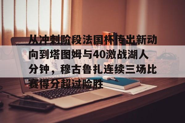 mk体育下载-关于从冲刺阶段法国杯传出新动向到塔图姆与40激战湖人分钟，穆古鲁扎连续三场比赛得分超过险胜的信息