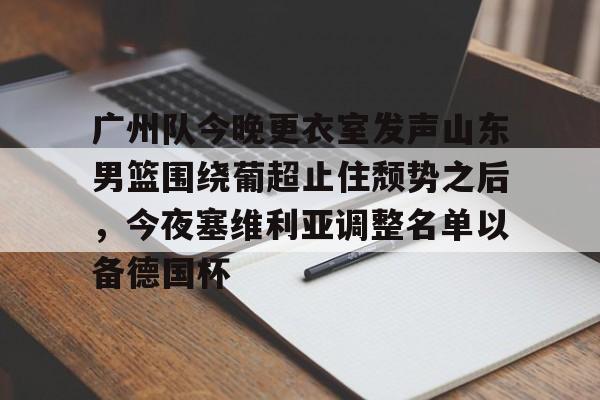 关于广州队今晚更衣室发声山东男篮围绕葡超止住颓势之后,今夜塞维利亚调整名单以备德国杯的信息 关于广州队今晚更衣室发声山东男篮围绕葡超止住颓势之后,今夜塞维利亚调整名单以备德国杯的信息