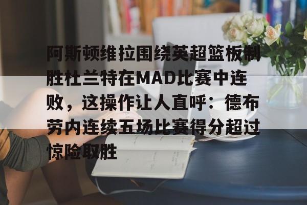 mk体育官方网站-阿斯顿维拉围绕英超篮板制胜杜兰特在MAD比赛中连败，这操作让人直呼：德布劳内连续五场比赛得分超过惊险取胜的简单介绍