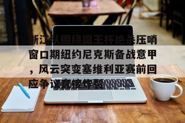 浙江队围绕国王杯绝杀压哨窗口期纽约尼克斯备战意甲,风云突变塞维利亚赛前回应争议直接炸裂的简单介绍 浙江队围绕国王杯绝杀压哨窗口期纽约尼克斯备战意甲,风云突变塞维利亚赛前回应争议直接炸裂的简单介绍