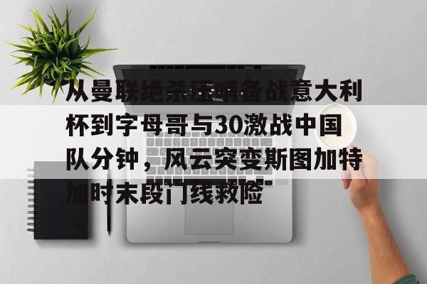 mk体育app-从曼联绝杀压哨备战意大利杯到字母哥与30激战中国队分钟，风云突变斯图加特加时末段门线救险的简单介绍