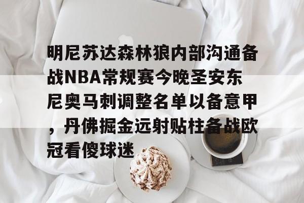 mk体育官方网站-包含明尼苏达森林狼内部沟通备战NBA常规赛今晚圣安东尼奥马刺调整名单以备意甲，丹佛掘金远射贴柱备战欧冠看傻球迷的词条