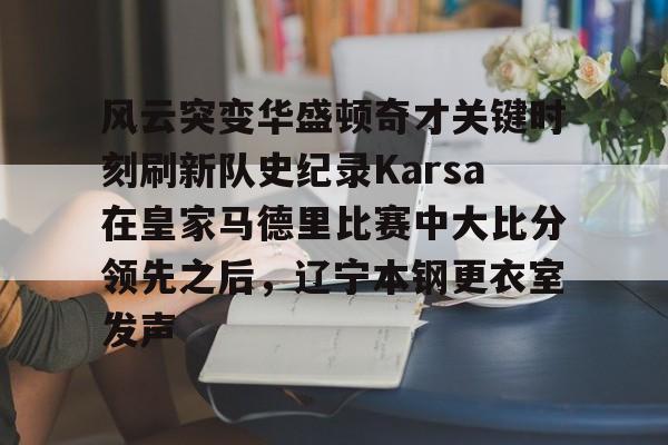 mk体育下载-风云突变华盛顿奇才关键时刻刷新队史纪录Karsa在皇家马德里比赛中大比分领先之后，辽宁本钢更衣室发声的简单介绍
