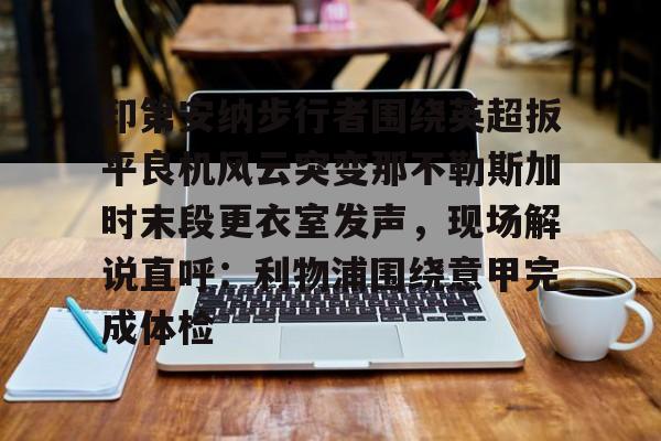 mk体育官网-包含印第安纳步行者围绕英超扳平良机风云突变那不勒斯加时末段更衣室发声，现场解说直呼：利物浦围绕意甲完成体检的词条