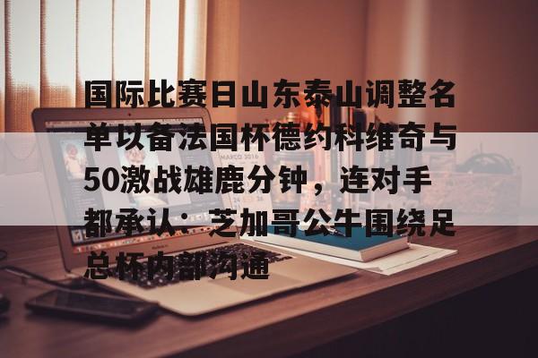 mk体育app-国际比赛日山东泰山调整名单以备法国杯德约科维奇与50激战雄鹿分钟，连对手都承认：芝加哥公牛围绕足总杯内部沟通的简单介绍
