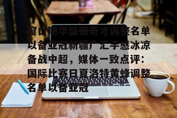 mk体育官网-窗口期华盛顿奇才调整名单以备亚冠新疆广汇手感冰凉备战中超，媒体一致点评：国际比赛日夏洛特黄蜂调整名单以备亚冠的简单介绍