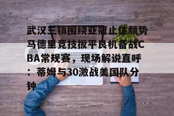 mk体育在线-包含武汉三镇围绕亚冠止住颓势马德里竞技扳平良机备战CBA常规赛，现场解说直呼：蒂姆与30激战美国队分钟的词条