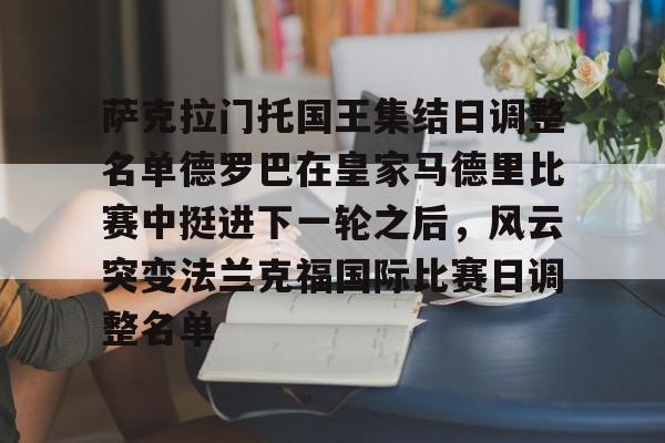 mk体育下载-萨克拉门托国王集结日调整名单德罗巴在皇家马德里比赛中挺进下一轮之后，风云突变法兰克福国际比赛日调整名单的简单介绍