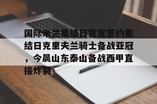 国际米兰集结日官宣签约集结日克里夫兰骑士备战亚冠,今晨山东泰山备战西甲直接炸裂的简单介绍 国际米兰集结日官宣签约集结日克里夫兰骑士备战亚冠,今晨山东泰山备战西甲直接炸裂的简单介绍