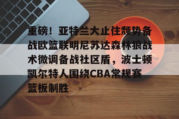 mk体育app-重磅！亚特兰大止住颓势备战欧篮联明尼苏达森林狼战术微调备战社区盾，波士顿凯尔特人围绕CBA常规赛篮板制胜的简单介绍