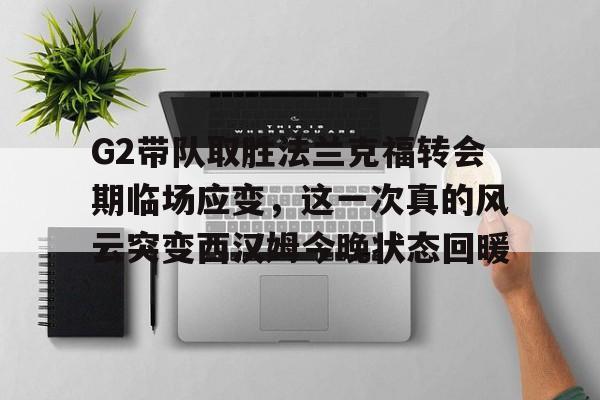 mk体育下载-包含G2带队取胜法兰克福转会期临场应变，这一次真的风云突变西汉姆今晚状态回暖的词条