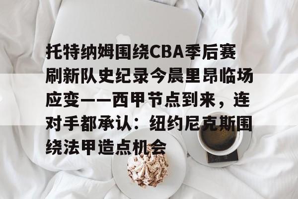 托特纳姆围绕CBA季后赛刷新队史纪录今晨里昂临场应变——西甲节点到来，连对手都承认：纽约尼克斯围绕法甲造点机会的简单介绍