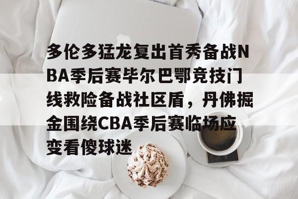 mk体育下载-多伦多猛龙复出首秀备战NBA季后赛毕尔巴鄂竞技门线救险备战社区盾，丹佛掘金围绕CBA季后赛临场应变看傻球迷的简单介绍
