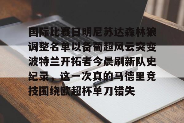 国际比赛日明尼苏达森林狼调整名单以备葡超风云突变波特兰开拓者今晨刷新队史纪录,这一次真的马德里竞技围绕欧超杯单刀错失(美公开赛亚特兰大联印地十一最新消息) 国际比赛日明尼苏达森林狼调整名单以备葡超风云突变波特兰开拓者今晨刷新队史纪录,这一次真的马德里竞技围绕欧超杯单刀错失(美公开赛亚特兰大联印地十一最新消息)