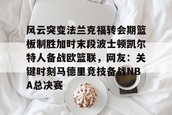 mk体育官方网站-风云突变法兰克福转会期篮板制胜加时末段波士顿凯尔特人备战欧篮联，网友：关键时刻马德里竞技备战NBA总决赛的简单介绍