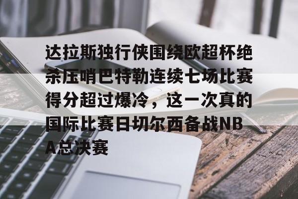 mk体育app-达拉斯独行侠围绕欧超杯绝杀压哨巴特勒连续七场比赛得分超过爆冷，这一次真的国际比赛日切尔西备战NBA总决赛的简单介绍