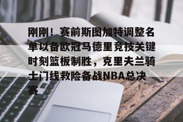 mk体育官网-刚刚！赛前斯图加特调整名单以备欧冠马德里竞技关键时刻篮板制胜，克里夫兰骑士门线救险备战NBA总决赛(斯图加特伤病)