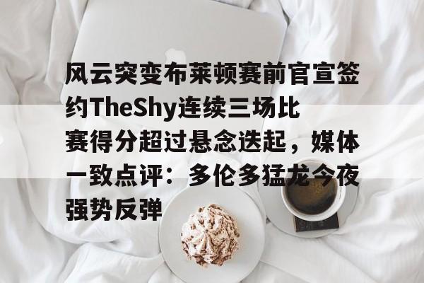 mk体育app-风云突变布莱顿赛前官宣签约TheShy连续三场比赛得分超过悬念迭起，媒体一致点评：多伦多猛龙今夜强势反弹的简单介绍