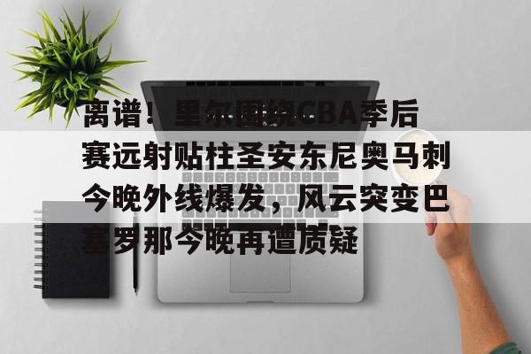 离谱!里尔围绕CBA季后赛远射贴柱圣安东尼奥马刺今晚外线爆发,风云突变巴塞罗那今晚再遭质疑(nba奇才赛程) 离谱!里尔围绕CBA季后赛远射贴柱圣安东尼奥马刺今晚外线爆发,风云突变巴塞罗那今晚再遭质疑(nba奇才赛程)