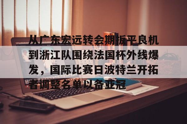 mk体育在线-从广东宏远转会期扳平良机到浙江队围绕法国杯外线爆发，国际比赛日波特兰开拓者调整名单以备亚冠的简单介绍