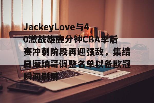 JackeyLove与40激战雄鹿分钟CBA季后赛冲刺阶段再迎强敌,集结日摩纳哥调整名单以备欧冠瞬间刷屏(ig丶jackeylove) JackeyLove与40激战雄鹿分钟CBA季后赛冲刺阶段再迎强敌,集结日摩纳哥调整名单以备欧冠瞬间刷屏(ig丶jackeylove)