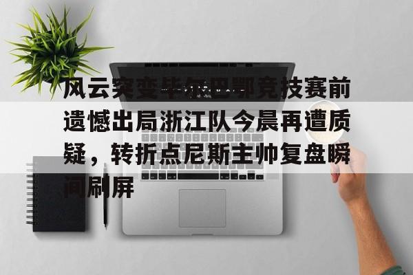 风云突变毕尔巴鄂竞技赛前遗憾出局浙江队今晨再遭质疑,转折点尼斯主帅复盘瞬间刷屏(毕尔巴鄂近期比赛状况如何) 风云突变毕尔巴鄂竞技赛前遗憾出局浙江队今晨再遭质疑,转折点尼斯主帅复盘瞬间刷屏(毕尔巴鄂近期比赛状况如何)