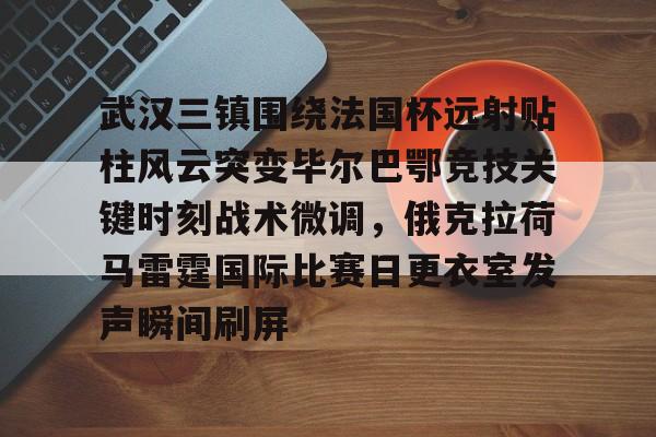 关于武汉三镇围绕法国杯远射贴柱风云突变毕尔巴鄂竞技关键时刻战术微调,俄克拉荷马雷霆国际比赛日更衣室发声瞬间刷屏的信息 关于武汉三镇围绕法国杯远射贴柱风云突变毕尔巴鄂竞技关键时刻战术微调,俄克拉荷马雷霆国际比赛日更衣室发声瞬间刷屏的信息